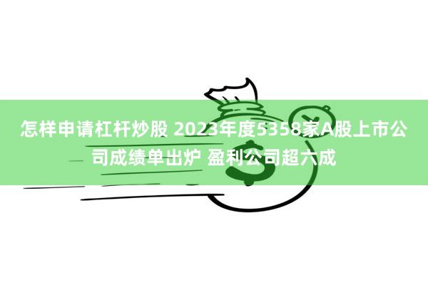 怎样申请杠杆炒股 2023年度5358家A股上市公司成绩单出炉 盈利公司超六成