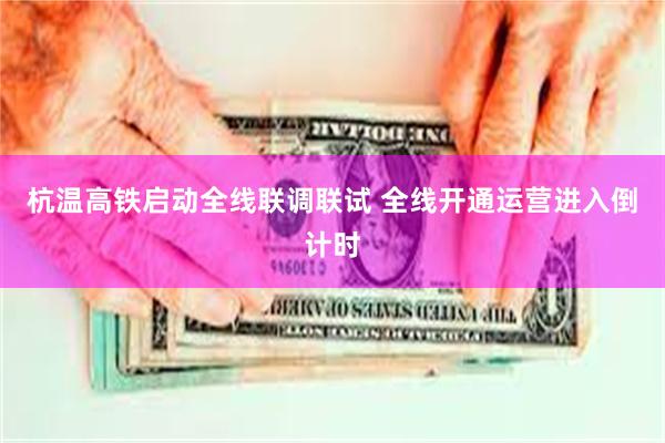 杭温高铁启动全线联调联试 全线开通运营进入倒计时