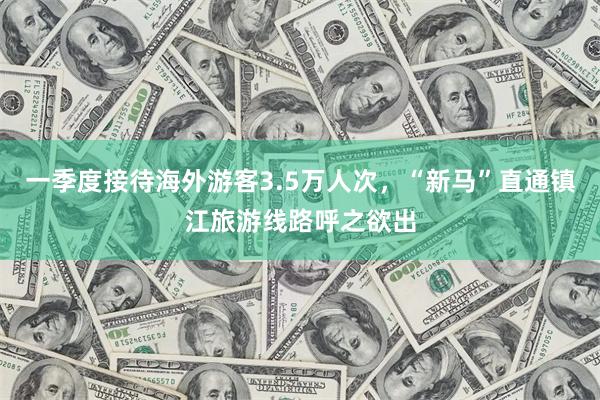 一季度接待海外游客3.5万人次，“新马”直通镇江旅游线路呼之欲出