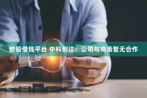 炒股借钱平台 中科创达：公司与商汤暂无合作