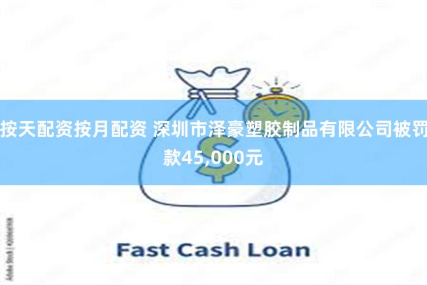 按天配资按月配资 深圳市泽豪塑胶制品有限公司被罚款45,000元