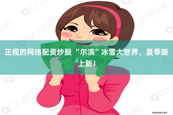 正规的网络配资炒股 “尔滨”冰雪大世界，夏季版上新！