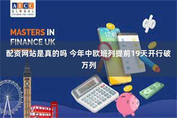 配资网站是真的吗 今年中欧班列提前19天开行破万列