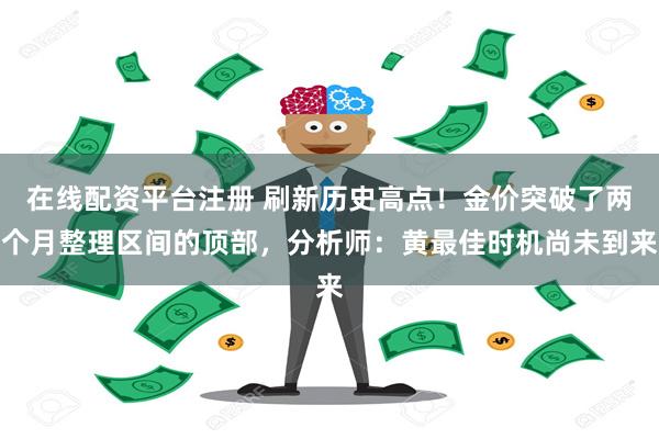 在线配资平台注册 刷新历史高点!金价突破了两个月整理区间的顶部,分析师:黄最佳时机尚未到来