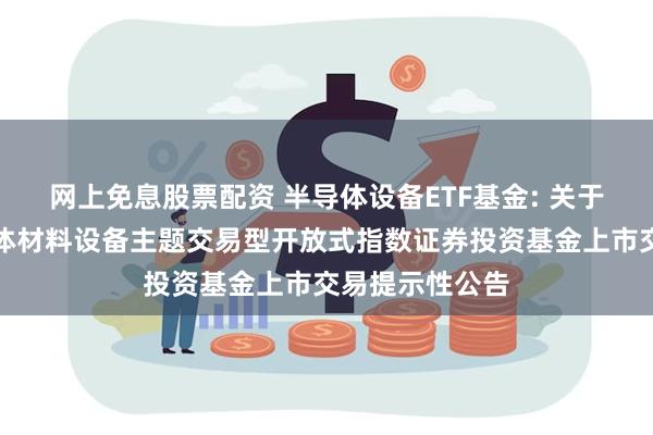 网上免息股票配资 半导体设备ETF基金: 关于万家中证半导体材料设备主题交易型开放式指数证券投资基金上市交易提示性公告