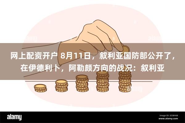 网上配资开户 8月11日，叙利亚国防部公开了，在伊德利卜，阿勒颇方向的战况：叙利亚