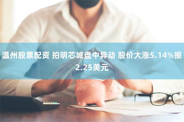 温州股票配资 拍明芯城盘中异动 股价大涨5.14%报2.25美元