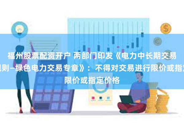 福州股票配资开户 两部门印发《电力中长期交易基本规则—绿色电力交易专章》：不得对交易进行限价或指定价格