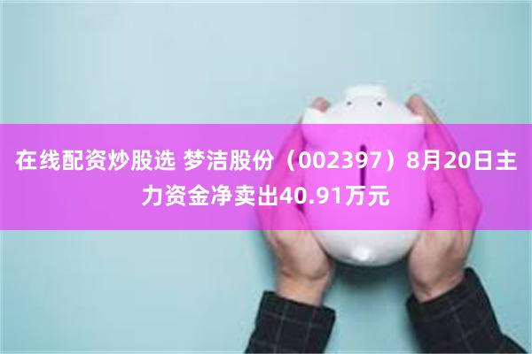 在线配资炒股选 梦洁股份（002397）8月20日主力资金净卖出40.91万元