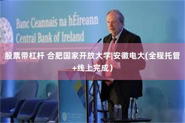 股票带杠杆 合肥国家开放大学|安徽电大(全程托管+线上完成）