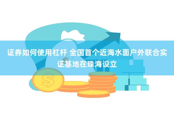 证券如何使用杠杆 全国首个近海水面户外联合实证基地在珠海设立