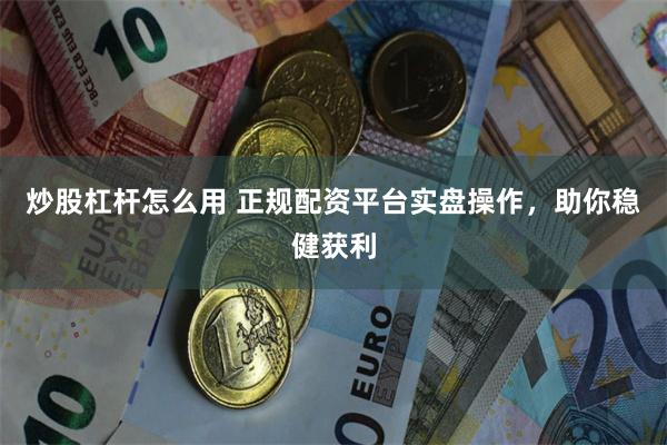 炒股杠杆怎么用 正规配资平台实盘操作，助你稳健获利