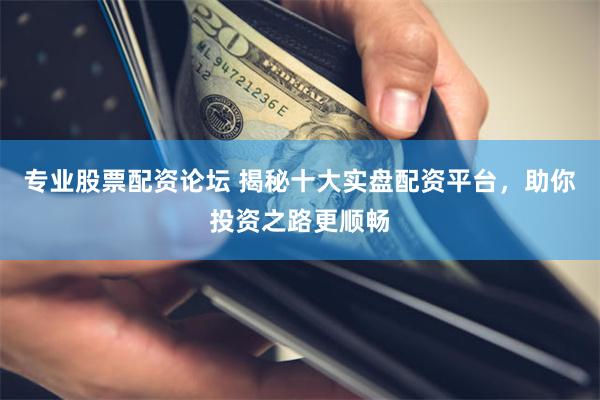 专业股票配资论坛 揭秘十大实盘配资平台，助你投资之路更顺畅