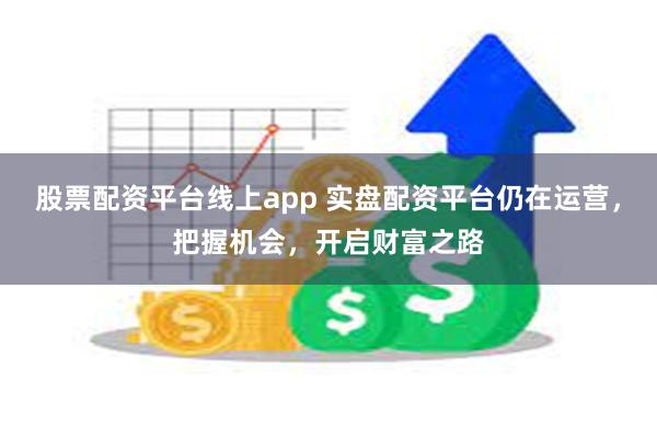 股票配资平台线上app 实盘配资平台仍在运营，把握机会，开启财富之路