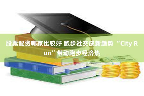 股票配资哪家比较好 跑步社交成新趋势 “City Run”带动跑步经济热