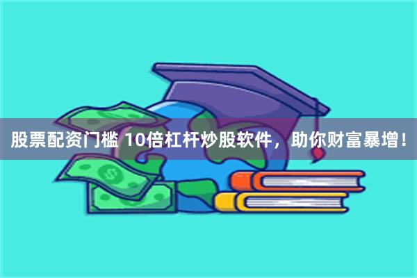 股票配资门槛 10倍杠杆炒股软件，助你财富暴增！