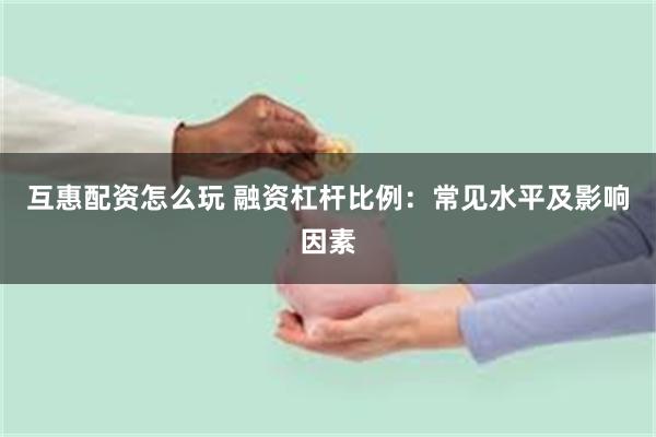 互惠配资怎么玩 融资杠杆比例：常见水平及影响因素