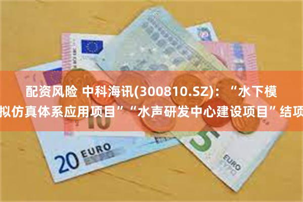 配资风险 中科海讯(300810.SZ)：“水下模拟仿真体系应用项目”“水声研发中心建设项目”结项