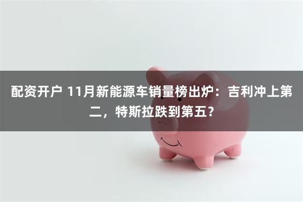 配资开户 11月新能源车销量榜出炉：吉利冲上第二，特斯拉跌到第五？
