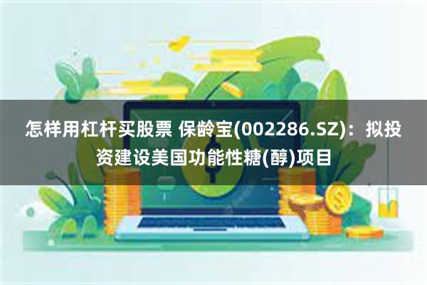 怎样用杠杆买股票 保龄宝(002286.SZ)：拟投资建设美国功能性糖(醇)项目