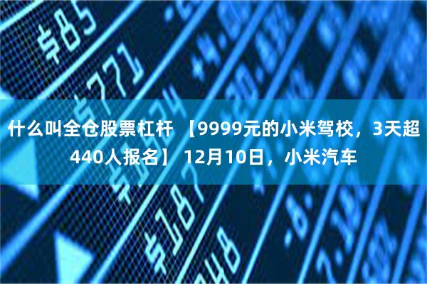 什么叫全仓股票杠杆 【9999元的小米驾校，3天超440人报名】 12月10日，小米汽车