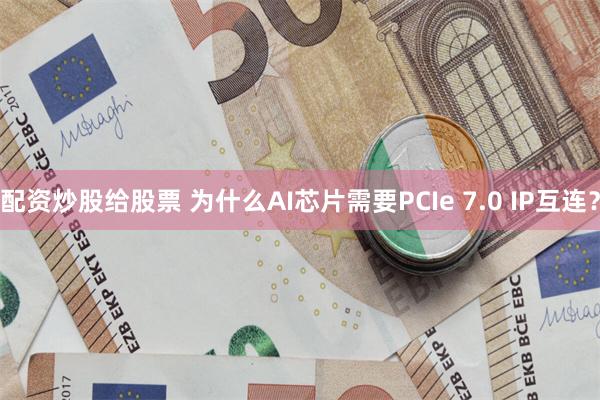 配资炒股给股票 为什么AI芯片需要PCIe 7.0 IP互连？