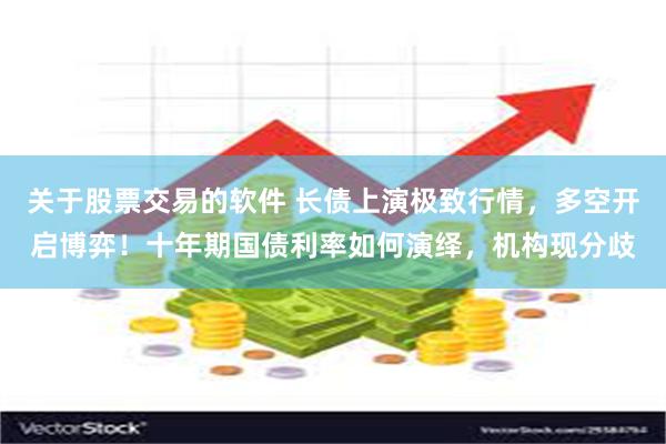 关于股票交易的软件 长债上演极致行情，多空开启博弈！十年期国债利率如何演绎，机构现分歧