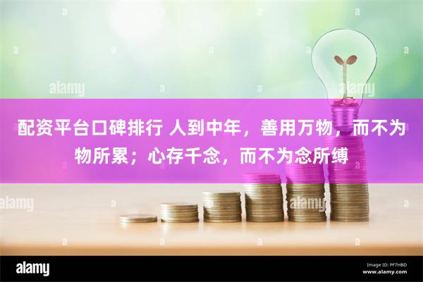 配资平台口碑排行 人到中年，善用万物，而不为物所累；心存千念，而不为念所缚