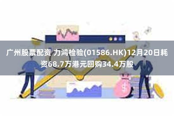 广州股票配资 力鸿检验(01586.HK)12月20日耗资68.7万港元回购34.4万股