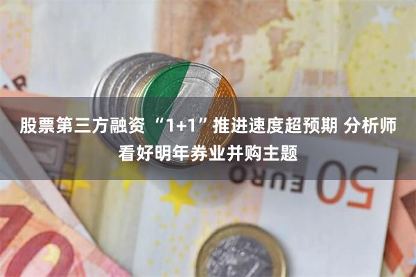 股票第三方融资 “1+1”推进速度超预期 分析师看好明年券业并购主题