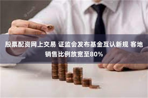 股票配资网上交易 证监会发布基金互认新规 客地销售比例放宽至80%
