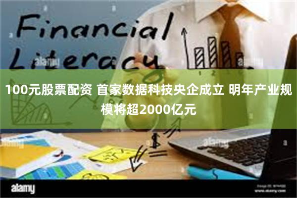 100元股票配资 首家数据科技央企成立 明年产业规模将超2000亿元