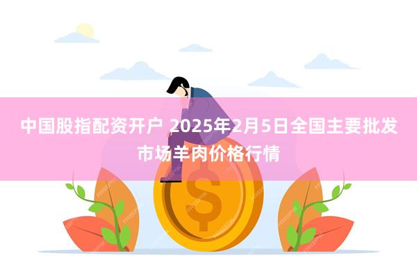 中国股指配资开户 2025年2月5日全国主要批发市场羊肉价格行情