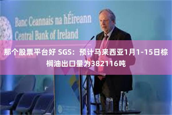 那个股票平台好 SGS：预计马来西亚1月1-15日棕榈油出口量为382116吨