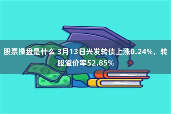 股票操盘是什么 3月13日兴发转债上涨0.24%，转股溢价率52.85%