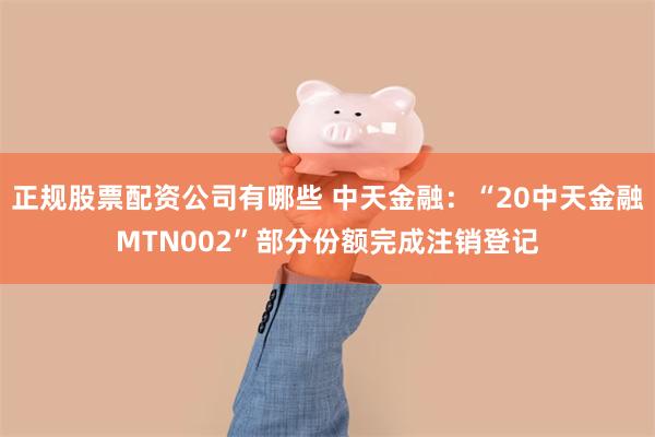 正规股票配资公司有哪些 中天金融：“20中天金融MTN002”部分份额完成注销登记