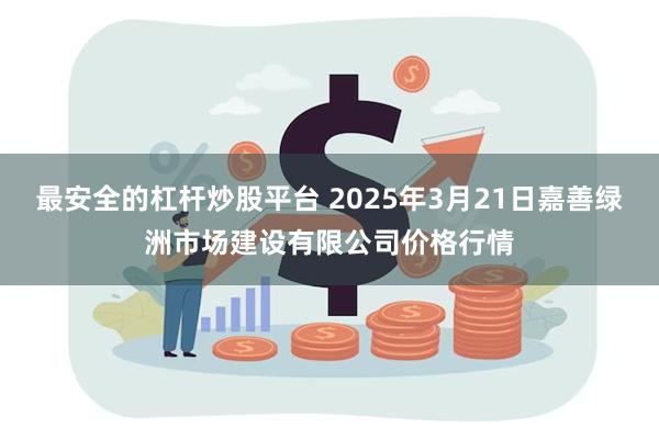 最安全的杠杆炒股平台 2025年3月21日嘉善绿洲市场建设有限公司价格行情