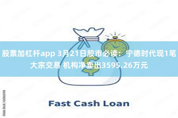股票加杠杆app 3月21日股市必读：宁德时代现1笔大宗交易 机构净卖出3595.26万元