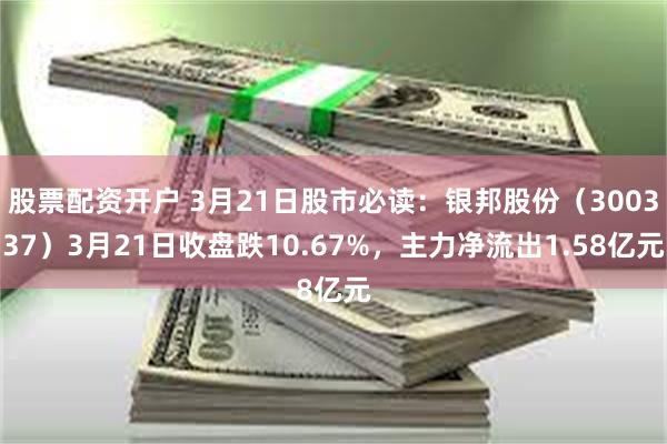 股票配资开户 3月21日股市必读：银邦股份（300337）3月21日收盘跌10.67%，主力净流出1.58亿元