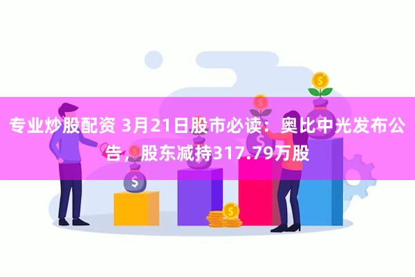 专业炒股配资 3月21日股市必读：奥比中光发布公告，股东减持317.79万股