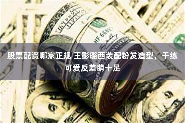 股票配资哪家正规 王影璐西装配粉发造型，干练可爱反差萌十足