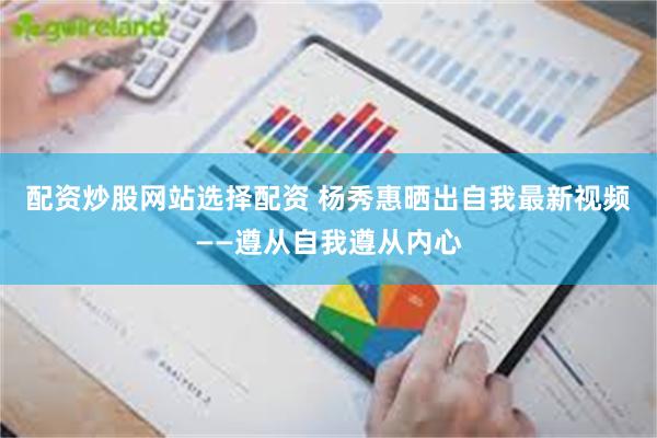 配资炒股网站选择配资 杨秀惠晒出自我最新视频——遵从自我遵从内心