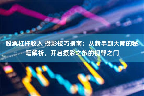 股票杠杆收入 摄影技巧指南：从新手到大师的秘籍解析，开启摄影之旅的视野之门