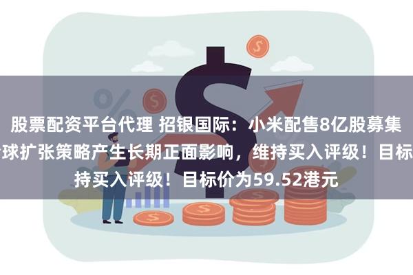 股票配资平台代理 招银国际：小米配售8亿股募集425亿港元对全球扩张策略产生长期正面影响，维持买入评级！目标价为59.52港元