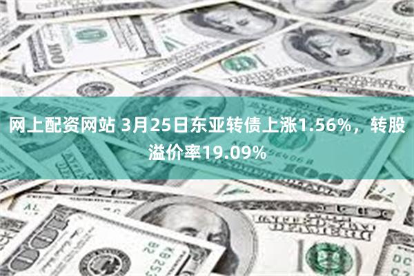 网上配资网站 3月25日东亚转债上涨1.56%，转股溢价率19.09%