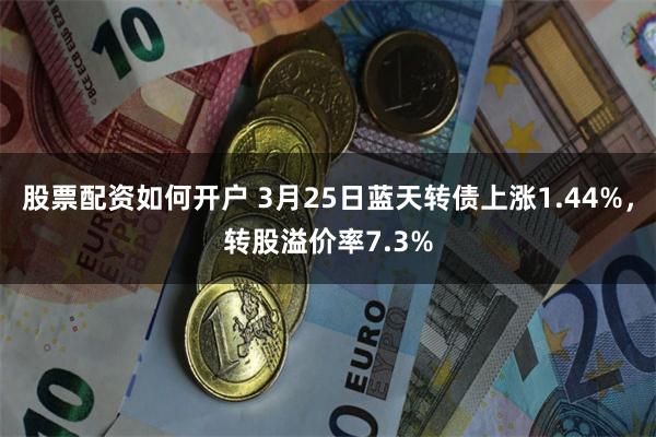 股票配资如何开户 3月25日蓝天转债上涨1.44%，转股溢价率7.3%