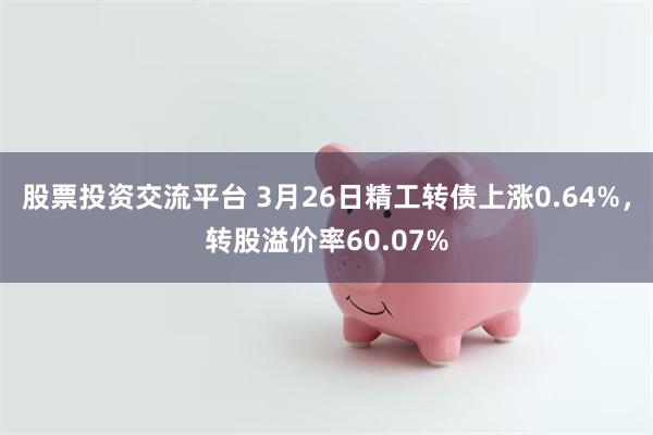股票投资交流平台 3月26日精工转债上涨0.64%，转股溢价率60.07%