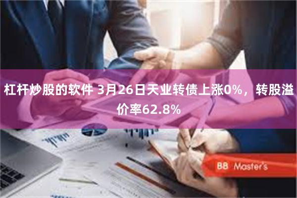 杠杆炒股的软件 3月26日天业转债上涨0%，转股溢价率62.8%