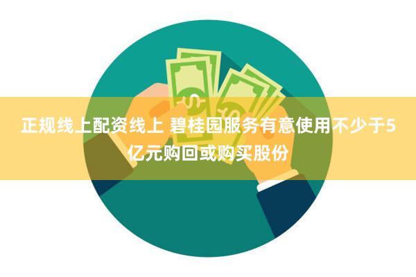 正规线上配资线上 碧桂园服务有意使用不少于5亿元购回或购买股份