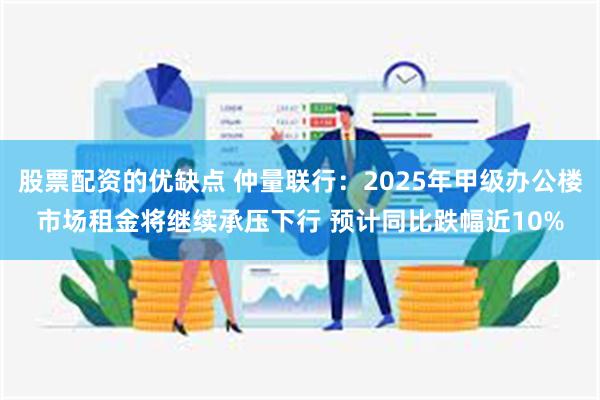 股票配资的优缺点 仲量联行：2025年甲级办公楼市场租金将继续承压下行 预计同比跌幅近10%